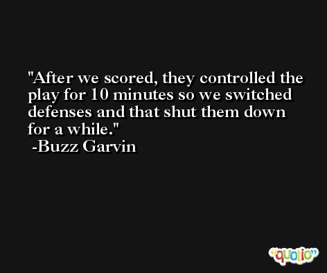 After we scored, they controlled the play for 10 minutes so we switched defenses and that shut them down for a while. -Buzz Garvin