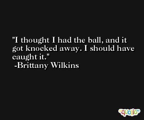 I thought I had the ball, and it got knocked away. I should have caught it. -Brittany Wilkins