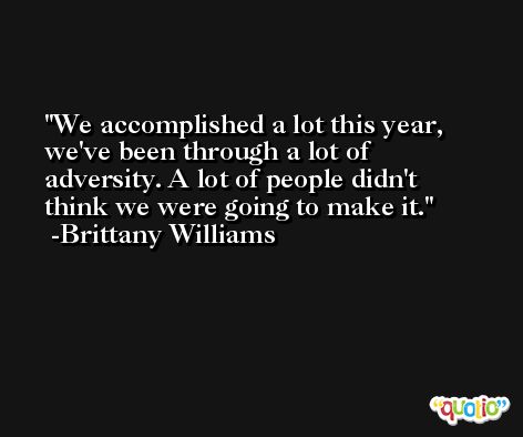 We accomplished a lot this year, we've been through a lot of adversity. A lot of people didn't think we were going to make it. -Brittany Williams