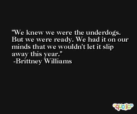 We knew we were the underdogs. But we were ready. We had it on our minds that we wouldn't let it slip away this year. -Brittney Williams