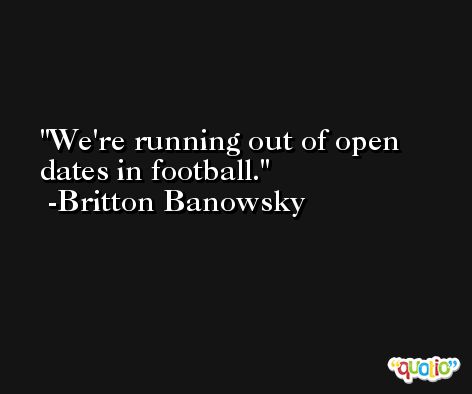 We're running out of open dates in football. -Britton Banowsky