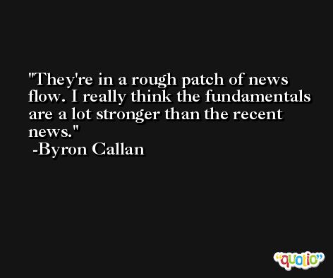 They're in a rough patch of news flow. I really think the fundamentals are a lot stronger than the recent news. -Byron Callan