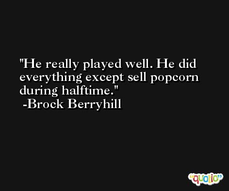 He really played well. He did everything except sell popcorn during halftime. -Brock Berryhill