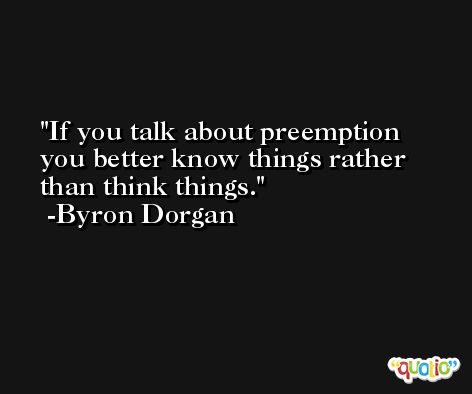If you talk about preemption you better know things rather than think things. -Byron Dorgan