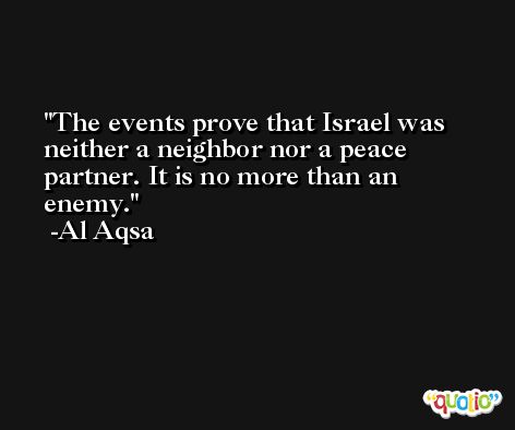 The events prove that Israel was neither a neighbor nor a peace partner. It is no more than an enemy. -Al Aqsa