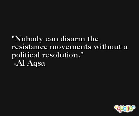 Nobody can disarm the resistance movements without a political resolution. -Al Aqsa