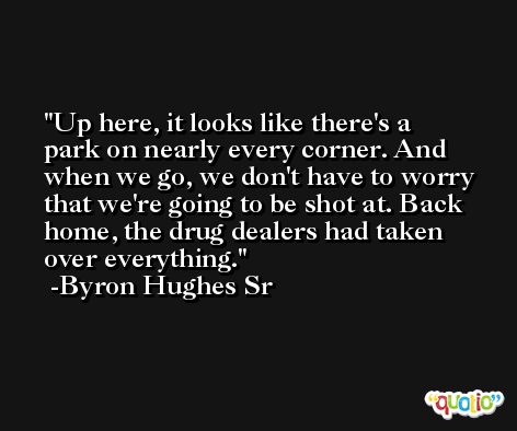 Up here, it looks like there's a park on nearly every corner. And when we go, we don't have to worry that we're going to be shot at. Back home, the drug dealers had taken over everything. -Byron Hughes Sr
