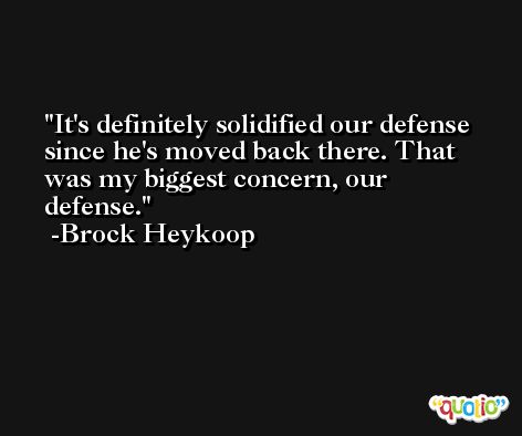 It's definitely solidified our defense since he's moved back there. That was my biggest concern, our defense. -Brock Heykoop