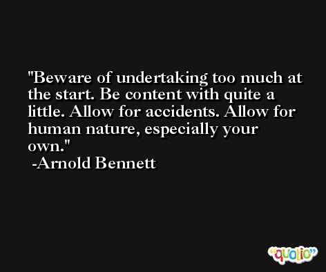 Beware of undertaking too much at the start. Be content with quite a little. Allow for accidents. Allow for human nature, especially your own. -Arnold Bennett