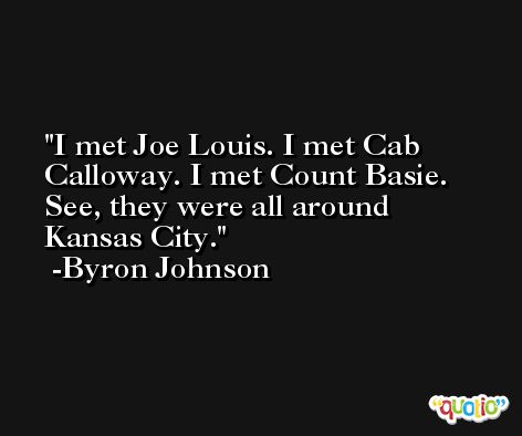 I met Joe Louis. I met Cab Calloway. I met Count Basie. See, they were all around Kansas City. -Byron Johnson