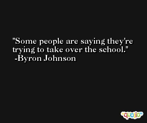 Some people are saying they're trying to take over the school. -Byron Johnson