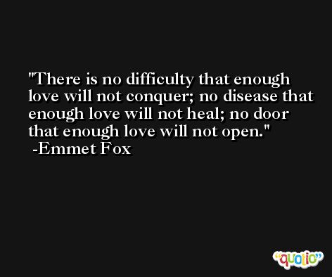 There is no difficulty that enough love will not conquer; no disease that enough love will not heal; no door that enough love will not open. -Emmet Fox