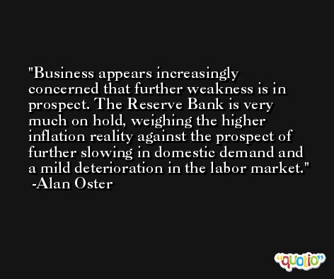 Business appears increasingly concerned that further weakness is in prospect. The Reserve Bank is very much on hold, weighing the higher inflation reality against the prospect of further slowing in domestic demand and a mild deterioration in the labor market. -Alan Oster