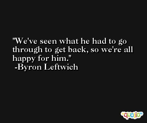 We've seen what he had to go through to get back, so we're all happy for him. -Byron Leftwich