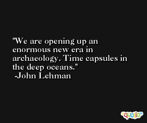 We are opening up an enormous new era in archaeology. Time capsules in the deep oceans. -John Lehman