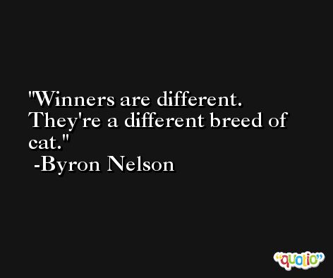 Winners are different. They're a different breed of cat. -Byron Nelson
