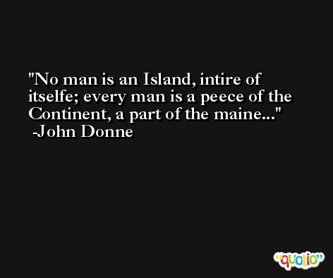 No man is an Island, intire of itselfe; every man is a peece of the Continent, a part of the maine... -John Donne