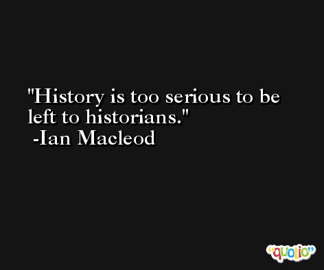 History is too serious to be left to historians. -Ian Macleod
