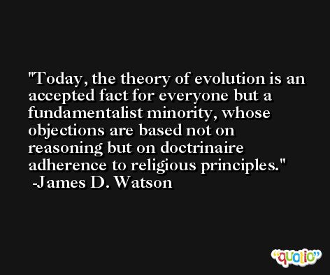 Today, the theory of evolution is an accepted fact for everyone but a fundamentalist minority, whose objections are based not on reasoning but on doctrinaire adherence to religious principles. -James D. Watson