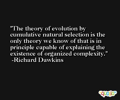 The theory of evolution by cumulative natural selection is the only theory we know of that is in principle capable of explaining the existence of organized complexity. -Richard Dawkins