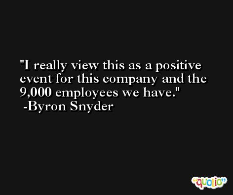 I really view this as a positive event for this company and the 9,000 employees we have. -Byron Snyder