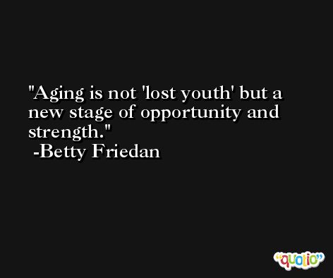 Aging is not 'lost youth' but a new stage of opportunity and strength. -Betty Friedan