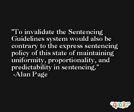 To invalidate the Sentencing Guidelines system would also be contrary to the express sentencing policy of this state of maintaining uniformity, proportionality, and predictability in sentencing. -Alan Page