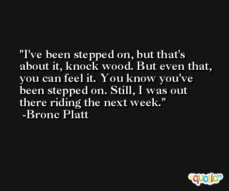 I've been stepped on, but that's about it, knock wood. But even that, you can feel it. You know you've been stepped on. Still, I was out there riding the next week. -Bronc Platt
