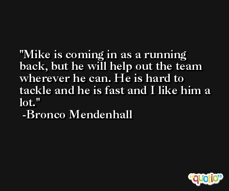 Mike is coming in as a running back, but he will help out the team wherever he can. He is hard to tackle and he is fast and I like him a lot. -Bronco Mendenhall