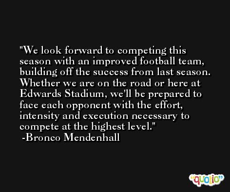 We look forward to competing this season with an improved football team, building off the success from last season. Whether we are on the road or here at Edwards Stadium, we'll be prepared to face each opponent with the effort, intensity and execution necessary to compete at the highest level. -Bronco Mendenhall