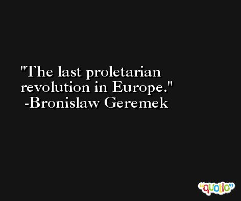 The last proletarian revolution in Europe. -Bronislaw Geremek