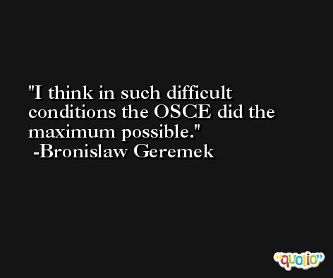 I think in such difficult conditions the OSCE did the maximum possible. -Bronislaw Geremek