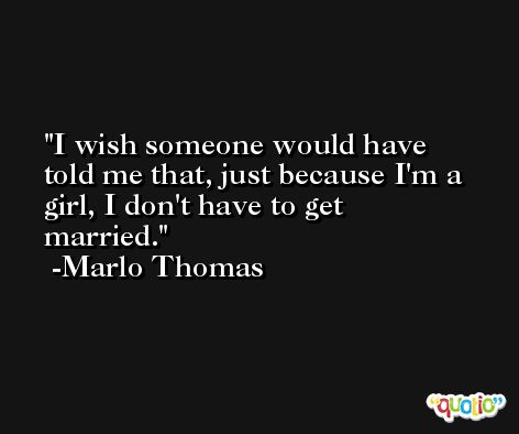 I wish someone would have told me that, just because I'm a girl, I don't have to get married. -Marlo Thomas