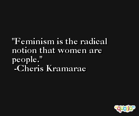 Feminism is the radical notion that women are people. -Cheris Kramarae