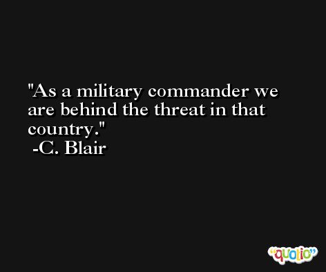 As a military commander we are behind the threat in that country. -C. Blair