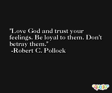 Love God and trust your feelings. Be loyal to them. Don't betray them. -Robert C. Pollock