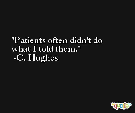 Patients often didn't do what I told them. -C. Hughes