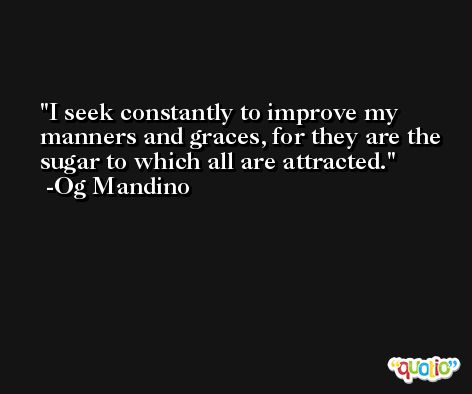 I seek constantly to improve my manners and graces, for they are the sugar to which all are attracted. -Og Mandino