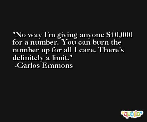 No way I'm giving anyone $40,000 for a number. You can burn the number up for all I care. There's definitely a limit. -Carlos Emmons