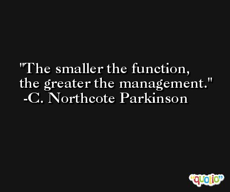The smaller the function, the greater the management. -C. Northcote Parkinson