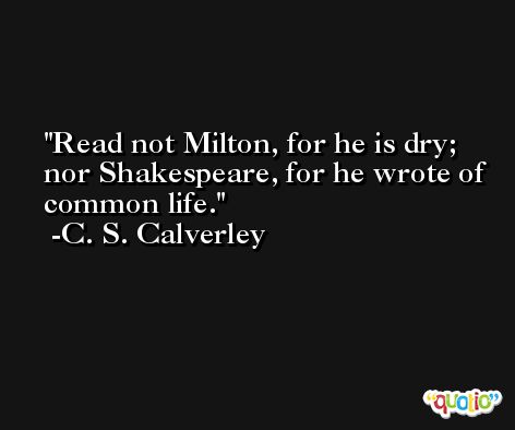 Read not Milton, for he is dry; nor Shakespeare, for he wrote of common life. -C. S. Calverley