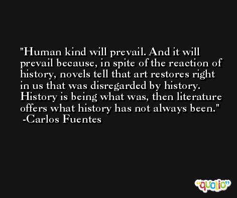 Human kind will prevail. And it will prevail because, in spite of the reaction of history, novels tell that art restores right in us that was disregarded by history. History is being what was, then literature offers what history has not always been. -Carlos Fuentes