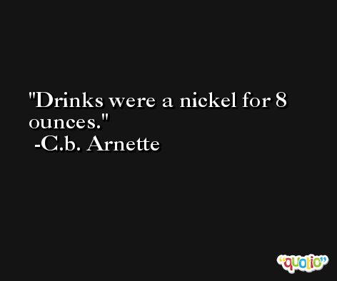 Drinks were a nickel for 8 ounces. -C.b. Arnette