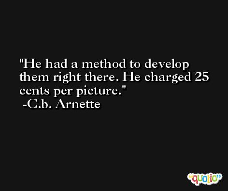 He had a method to develop them right there. He charged 25 cents per picture. -C.b. Arnette