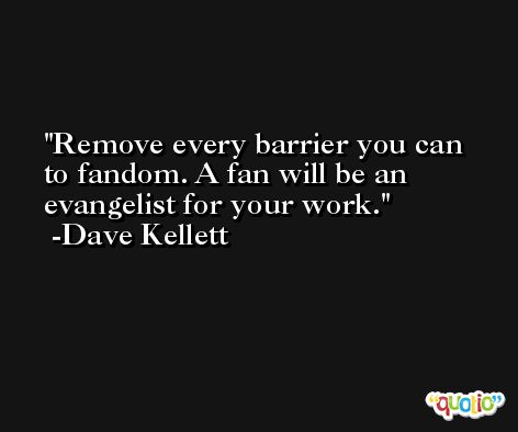 Remove every barrier you can to fandom. A fan will be an evangelist for your work. -Dave Kellett