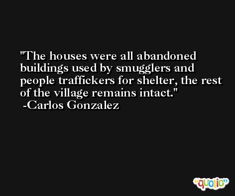 The houses were all abandoned buildings used by smugglers and people traffickers for shelter, the rest of the village remains intact. -Carlos Gonzalez