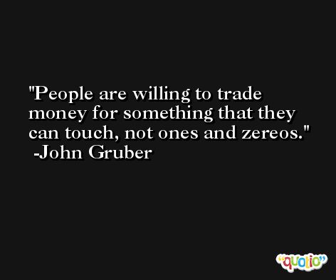 People are willing to trade money for something that they can touch, not ones and zereos. -John Gruber