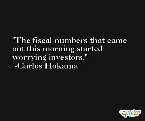The fiscal numbers that came out this morning started worrying investors. -Carlos Hokama