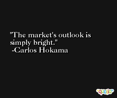 The market's outlook is simply bright. -Carlos Hokama