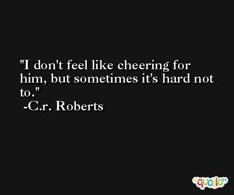 I don't feel like cheering for him, but sometimes it's hard not to. -C.r. Roberts